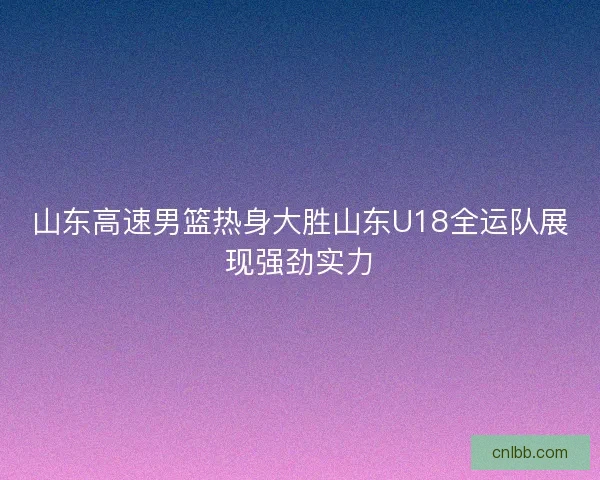 山东高速男篮热身大胜山东U18全运队展现强劲实力