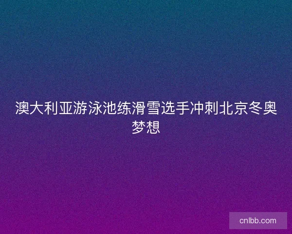 澳大利亚游泳池练滑雪选手冲刺北京冬奥梦想 澳大利亚游泳池练滑雪选手冲刺北京冬奥梦想