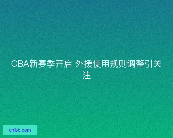 CBA新赛季开启 外援使用规则调整引关注