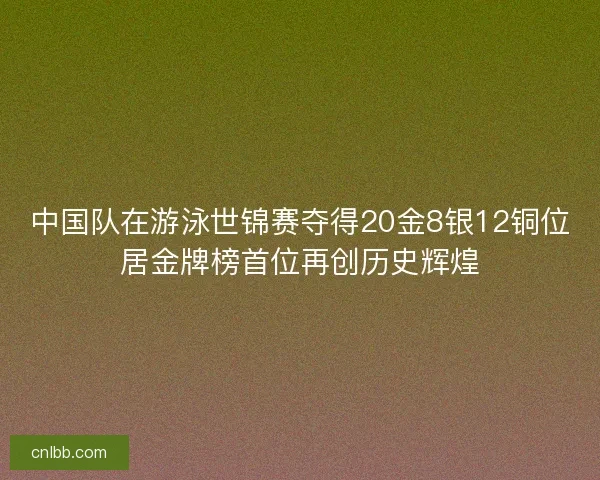 中国队在游泳世锦赛夺得20金8银12铜位居金牌榜首位再创历史辉煌