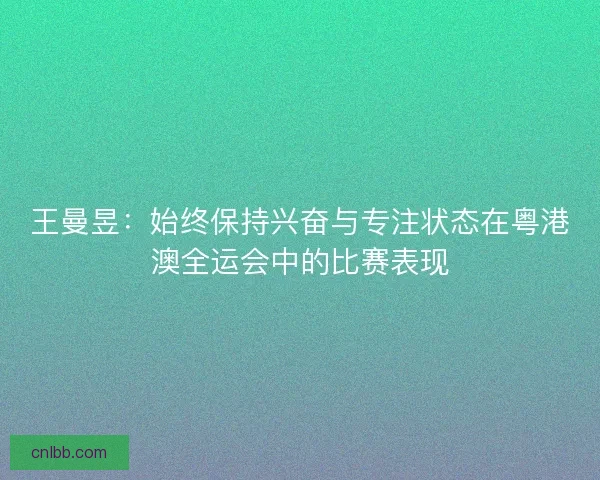 王曼昱：始终保持兴奋与专注状态在粤港澳全运会中的比赛表现