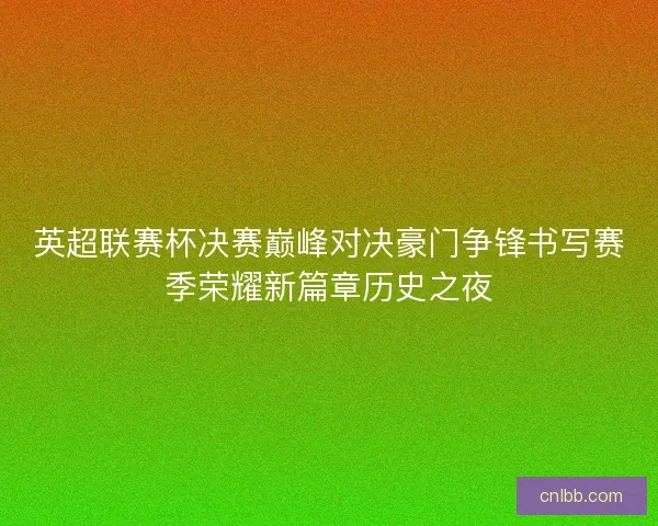 英超联赛杯决赛巅峰对决豪门争锋书写赛季荣耀新篇章历史之夜