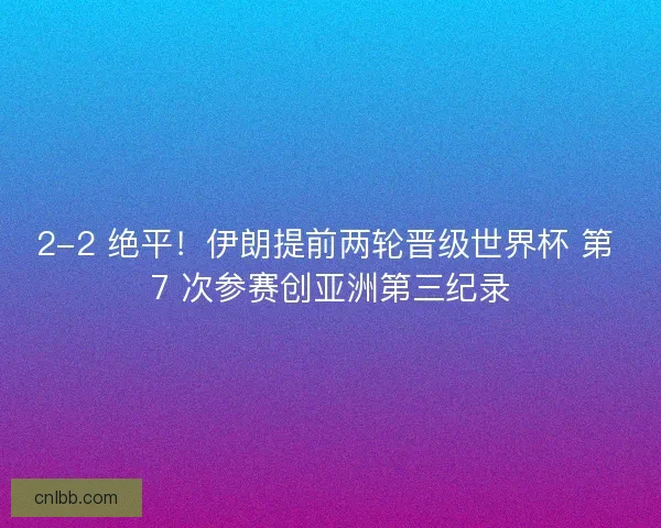 2-2 绝平！伊朗提前两轮晋级世界杯 第 7 次参赛创亚洲第三纪录