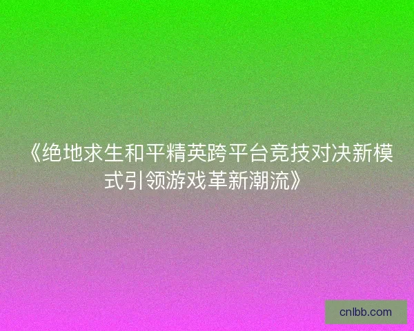 《绝地求生和平精英跨平台竞技对决新模式引领游戏革新潮流》