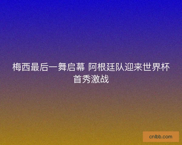 梅西最后一舞启幕 阿根廷队迎来世界杯首秀激战 梅西最后一舞启幕 阿根廷队迎来世界杯首秀激战