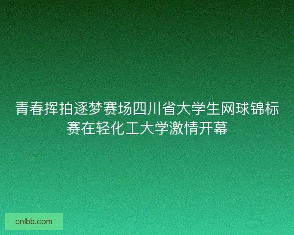 青春挥拍逐梦赛场四川省大学生网球锦标赛在轻化工大学激情开幕