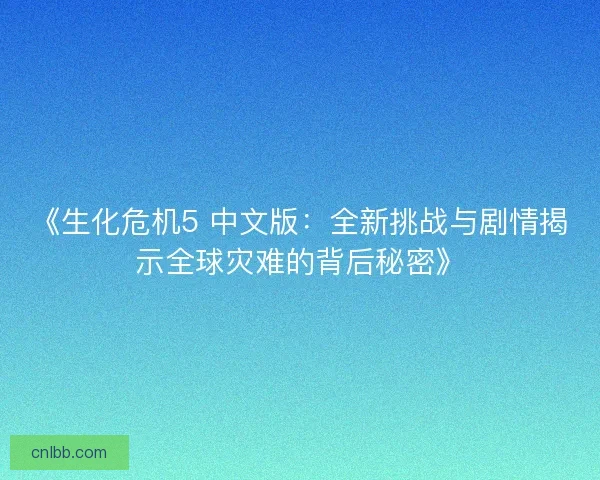 《生化危机5 中文版:全新挑战与剧情揭示全球灾难的背后秘密》 《生化危机5 中文版:全新挑战与剧情揭示全球灾难的背后秘密》