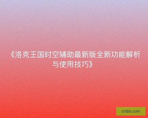《洛克王国时空辅助最新版全新功能解析与使用技巧》 《洛克王国时空辅助最新版全新功能解析与使用技巧》