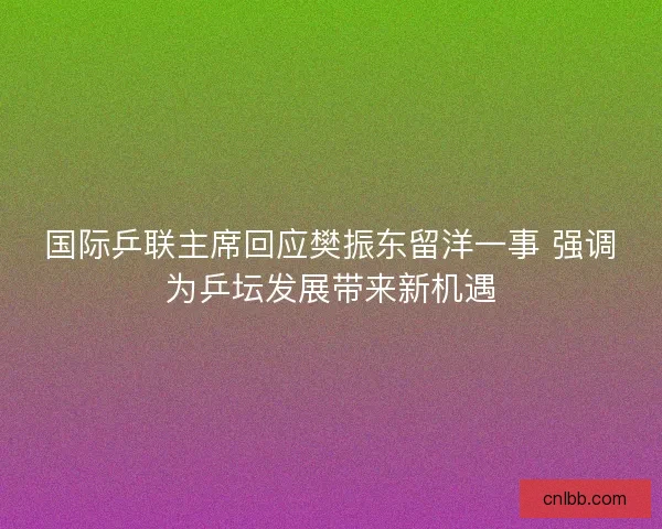 国际乒联主席回应樊振东留洋一事 强调为乒坛发展带来新机遇 国际乒联主席回应樊振东留洋一事 强调为乒坛发展带来新机遇