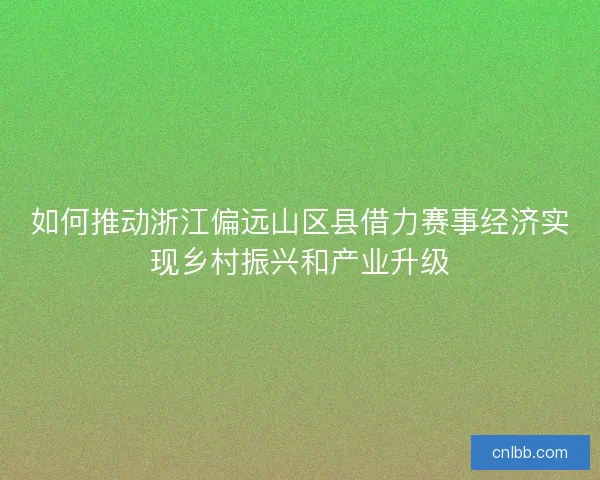 如何推动浙江偏远山区县借力赛事经济实现乡村振兴和产业升级 如何推动浙江偏远山区县借力赛事经济实现乡村振兴和产业升级